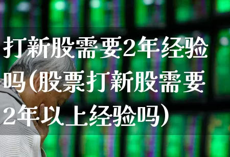 打新股需要2年经验吗(股票打新股需要2年以上经验吗)_https://www.wanyuyiyao.com_科创板_第1张