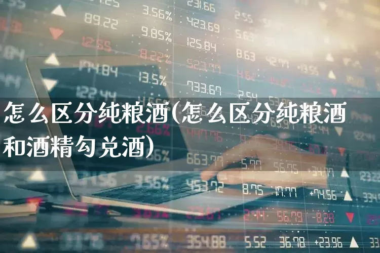 怎么区分纯粮酒(怎么区分纯粮酒和酒精勾兑酒)_https://www.wanyuyiyao.com_深交所_第1张
