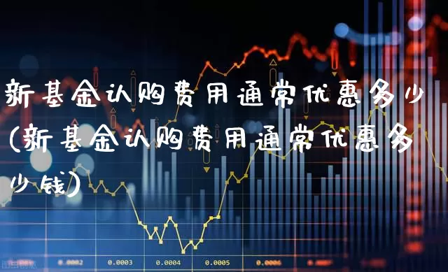 新基金认购费用通常优惠多少(新基金认购费用通常优惠多少钱)_https://www.wanyuyiyao.com_创业板_第1张
