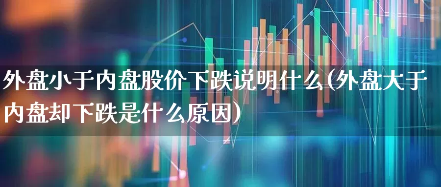 外盘小于内盘股价下跌说明什么(外盘大于内盘却下跌是什么原因)_https://www.wanyuyiyao.com_科创板_第1张