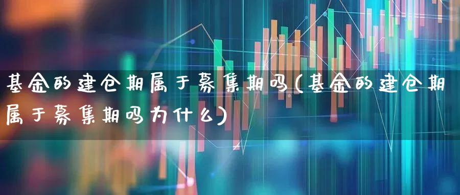 基金的建仓期属于募集期吗(基金的建仓期属于募集期吗为什么)_https://www.wanyuyiyao.com_创业板_第1张