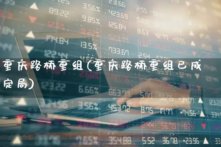 重庆路桥重组(重庆路桥重组已成定局)_https://www.wanyuyiyao.com_创业板_第1张