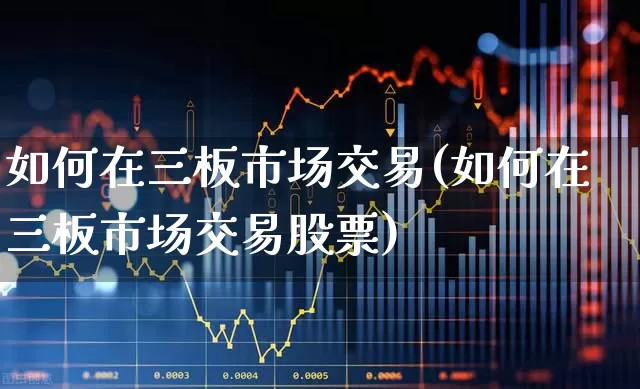 如何在三板市场交易(如何在三板市场交易股票)_https://www.wanyuyiyao.com_创业板_第1张