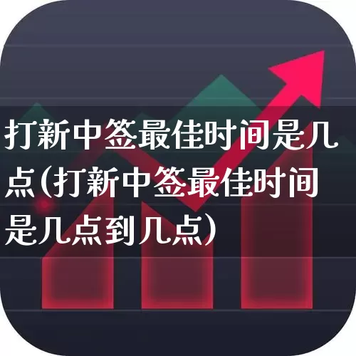 打新中签最佳时间是几点(打新中签最佳时间是几点到几点)_https://www.wanyuyiyao.com_北交所_第1张