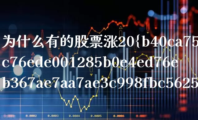 为什么有的股票涨20%(为什么有的股票涨20%才封板)_https://www.wanyuyiyao.com_深交所_第1张
