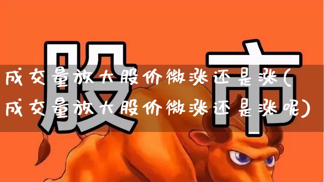 成交量放大股价微涨还是涨(成交量放大股价微涨还是涨呢)_https://www.wanyuyiyao.com_上交所_第1张