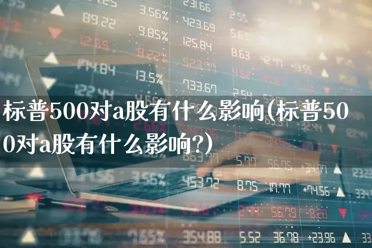 标普500对a股有什么影响(标普500对a股有什么影响?)_https://www.wanyuyiyao.com_深交所_第1张