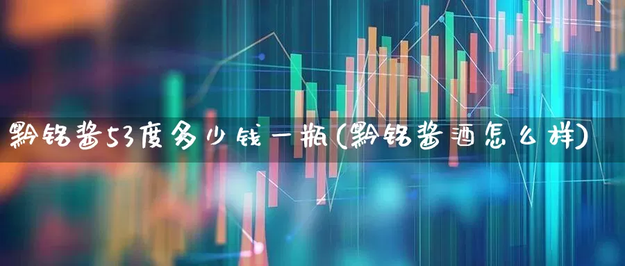 黔铭酱53度多少钱一瓶(黔铭酱酒怎么样)_https://www.wanyuyiyao.com_深交所_第1张