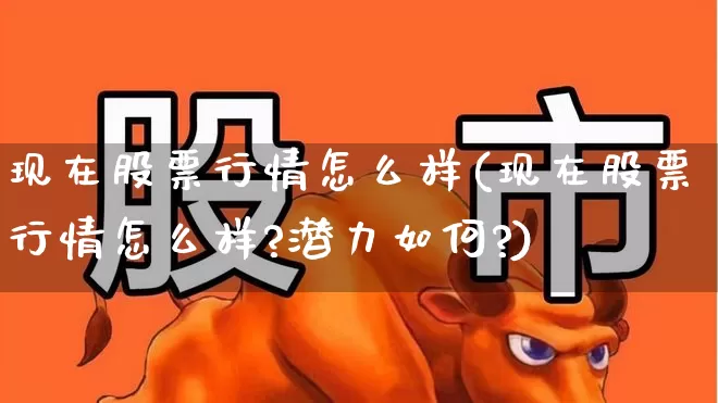 现在股票行情怎么样(现在股票行情怎么样?潜力如何?)_https://www.wanyuyiyao.com_创业板_第1张