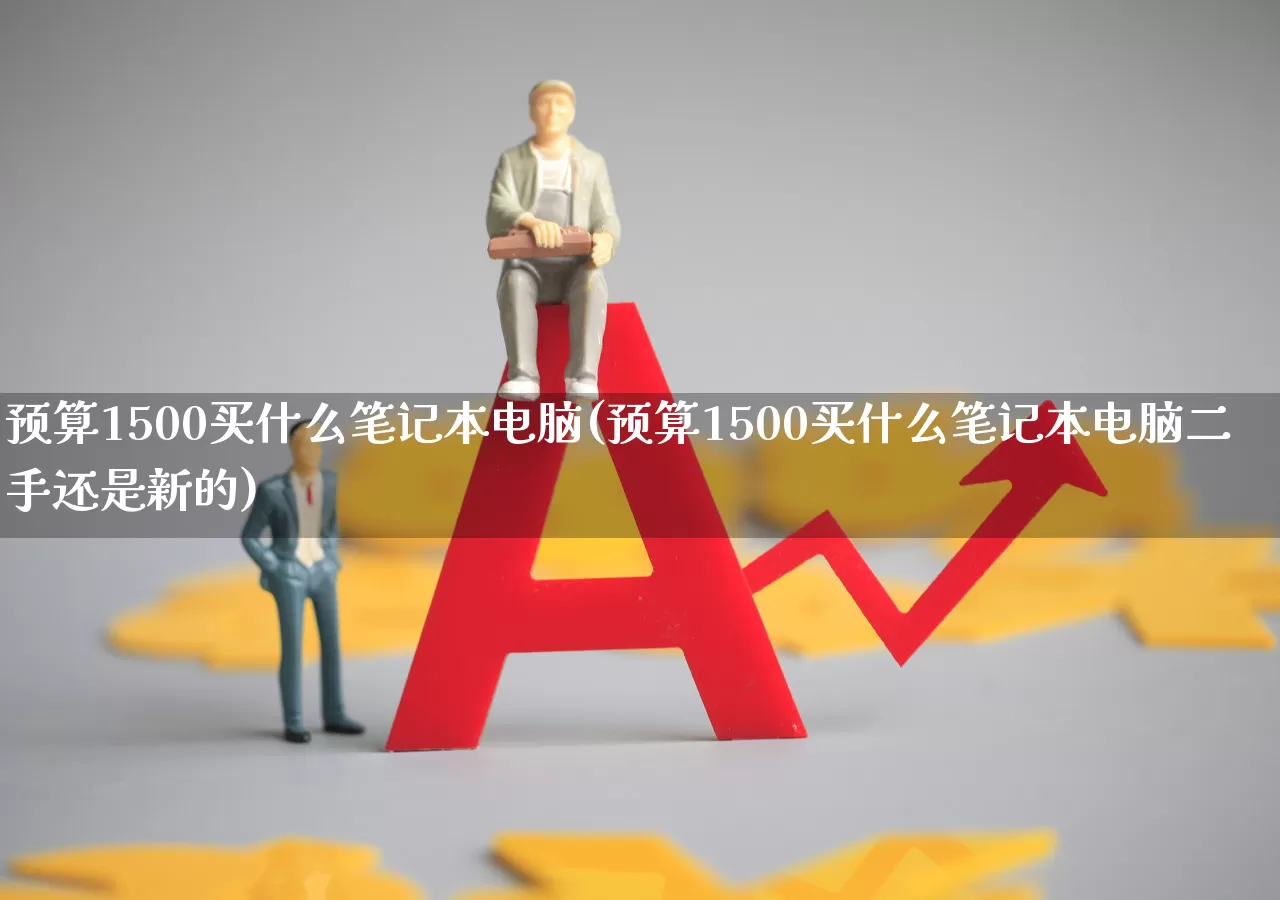 预算1500买什么笔记本电脑(预算1500买什么笔记本电脑二手还是新的)_https://www.wanyuyiyao.com_创业板_第1张
