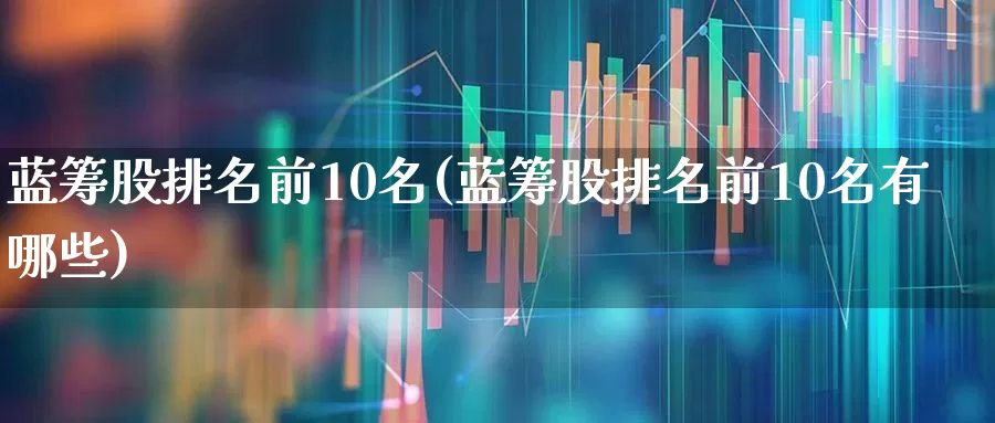 蓝筹股排名前10名(蓝筹股排名前10名有哪些)_https://www.wanyuyiyao.com_北交所_第1张