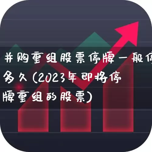 并购重组股票停牌一般停多久(2023年即将停牌重组的股票)_https://www.wanyuyiyao.com_深交所_第1张