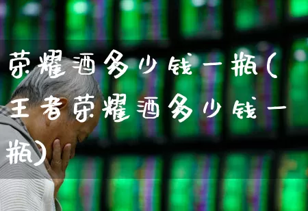 荣耀酒多少钱一瓶(王者荣耀酒多少钱一瓶)_https://www.wanyuyiyao.com_北交所_第1张