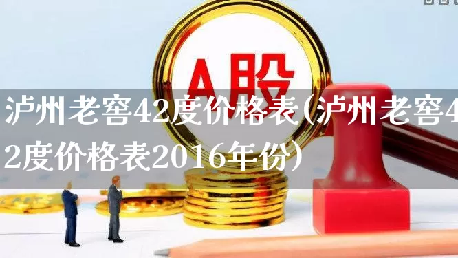 泸州老窖42度价格表(泸州老窖42度价格表2016年份)_https://www.wanyuyiyao.com_北交所_第1张