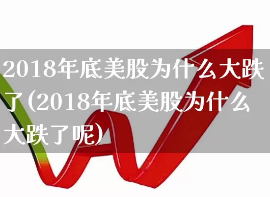 2018年底美股为什么大跌了(2018年底美股为什么大跌了呢)_https://www.wanyuyiyao.com_创业板_第1张
