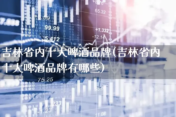 吉林省内十大啤酒品牌(吉林省内十大啤酒品牌有哪些)_https://www.wanyuyiyao.com_上交所_第1张