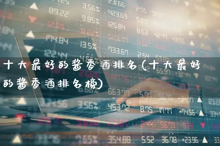 十大最好的酱香酒排名(十大最好的酱香酒排名榜)_https://www.wanyuyiyao.com_科创板_第1张