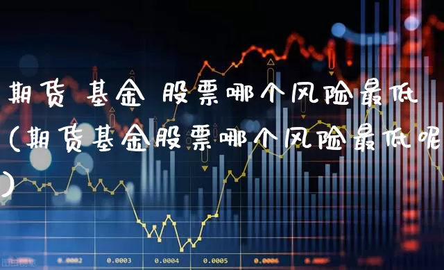 期货 基金 股票哪个风险最低(期货基金股票哪个风险最低呢)_https://www.wanyuyiyao.com_深交所_第1张