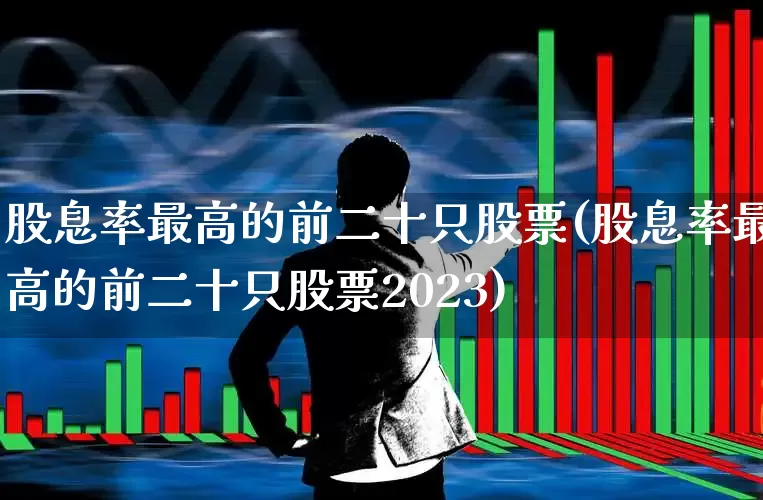 股息率最高的前二十只股票(股息率最高的前二十只股票2023)_https://www.wanyuyiyao.com_上交所_第1张