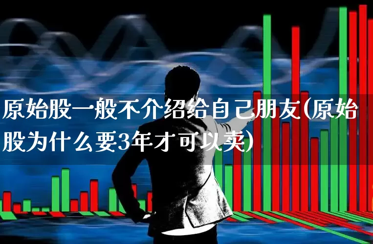 原始股一般不介绍给自己朋友(原始股为什么要3年才可以卖)_https://www.wanyuyiyao.com_北交所_第1张