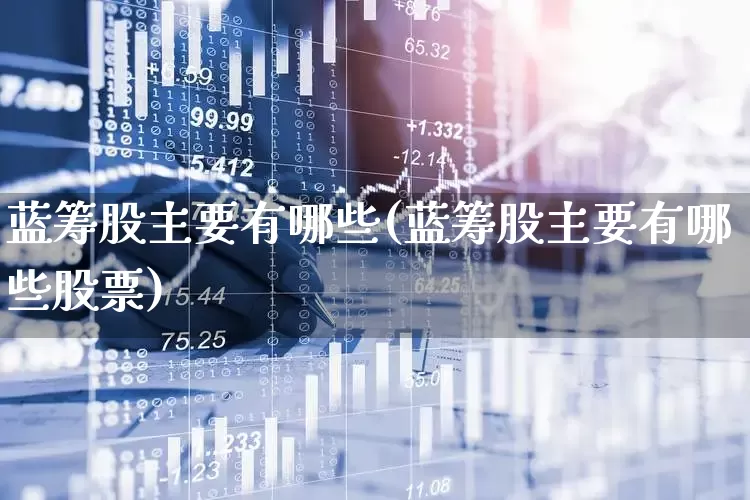蓝筹股主要有哪些(蓝筹股主要有哪些股票)_https://www.wanyuyiyao.com_北交所_第1张