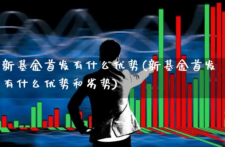 新基金首发有什么优势(新基金首发有什么优势和劣势)_https://www.wanyuyiyao.com_北交所_第1张