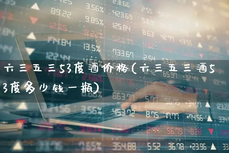 六三五三53度酒价格(六三五三酒53度多少钱一瓶)_https://www.wanyuyiyao.com_北交所_第1张