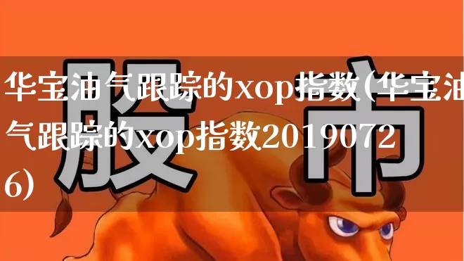 华宝油气跟踪的xop指数(华宝油气跟踪的xop指数20190726)_https://www.wanyuyiyao.com_科创板_第1张