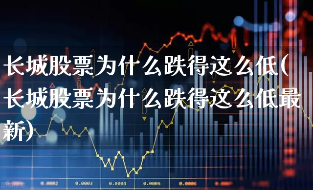 长城股票为什么跌得这么低(长城股票为什么跌得这么低最新)_https://www.wanyuyiyao.com_上交所_第1张