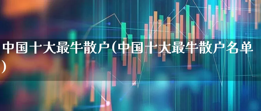 中国十大最牛散户(中国十大最牛散户名单)_https://www.wanyuyiyao.com_上交所_第1张