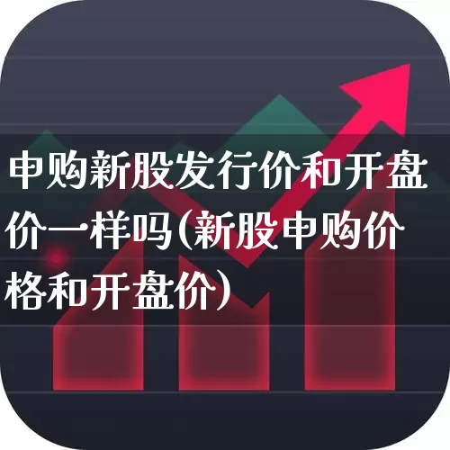 申购新股发行价和开盘价一样吗(新股申购价格和开盘价)_https://www.wanyuyiyao.com_科创板_第1张