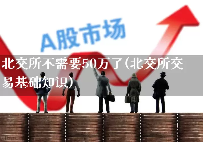 北交所不需要50万了(北交所交易基础知识)_https://www.wanyuyiyao.com_创业板_第1张
