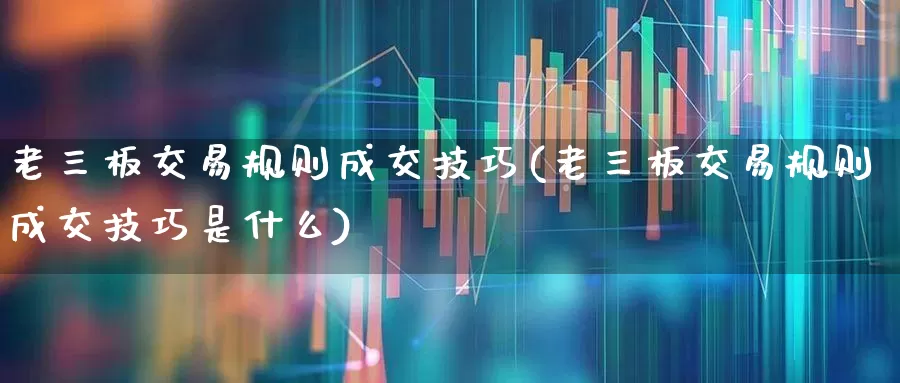 老三板交易规则成交技巧(老三板交易规则成交技巧是什么)_https://www.wanyuyiyao.com_创业板_第1张