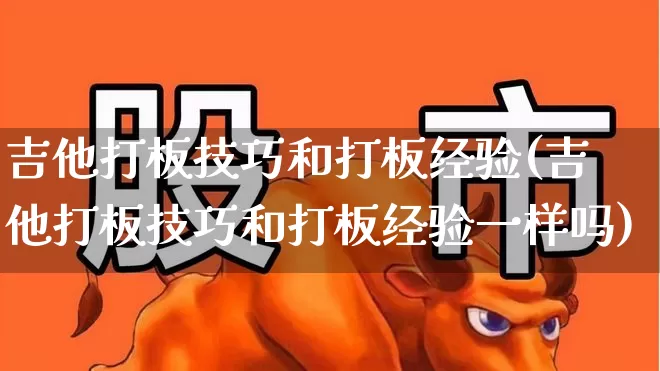 吉他打板技巧和打板经验(吉他打板技巧和打板经验一样吗)_https://www.wanyuyiyao.com_北交所_第1张