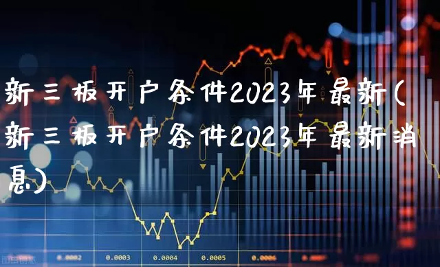 新三板开户条件2023年最新(新三板开户条件2023年最新消息)_https://www.wanyuyiyao.com_北交所_第1张