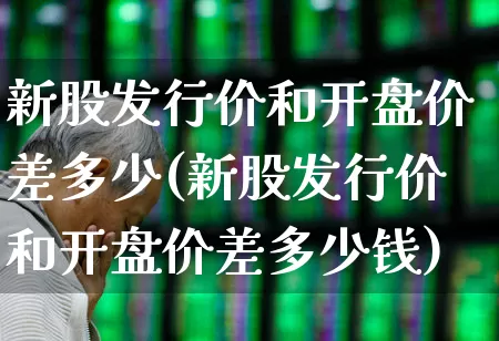新股发行价和开盘价差多少(新股发行价和开盘价差多少钱)_https://www.wanyuyiyao.com_上交所_第1张