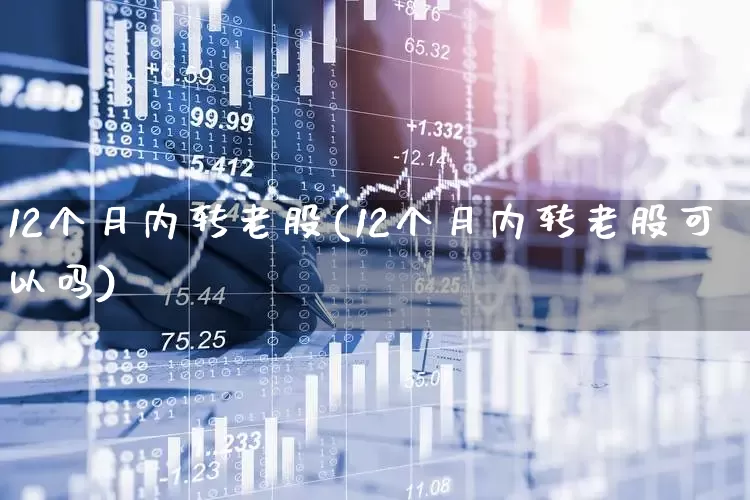12个月内转老股(12个月内转老股可以吗)_https://www.wanyuyiyao.com_上交所_第1张