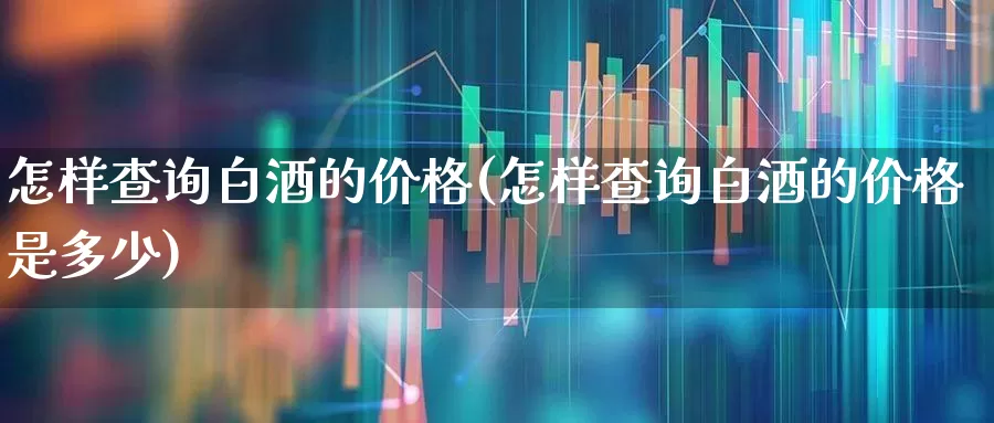 怎样查询白酒的价格(怎样查询白酒的价格是多少)_https://www.wanyuyiyao.com_科创板_第1张