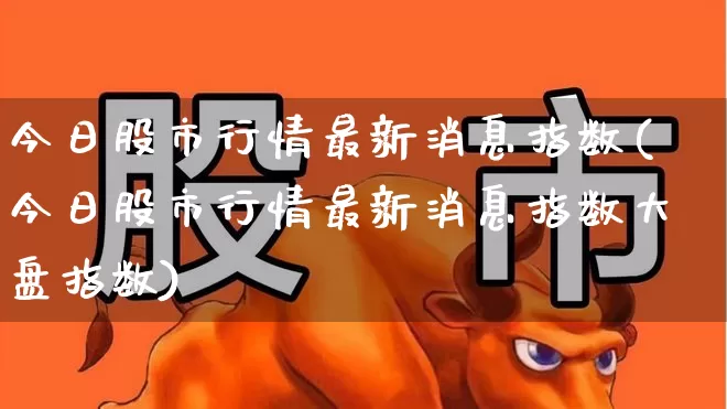 今日股市行情最新消息指数(今日股市行情最新消息指数大盘指数)_https://www.wanyuyiyao.com_科创板_第1张