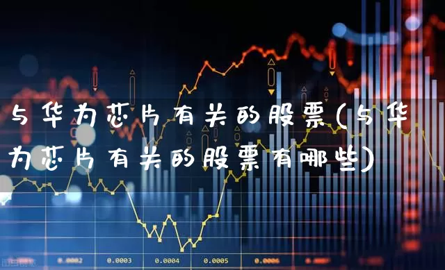与华为芯片有关的股票(与华为芯片有关的股票有哪些)_https://www.wanyuyiyao.com_创业板_第1张