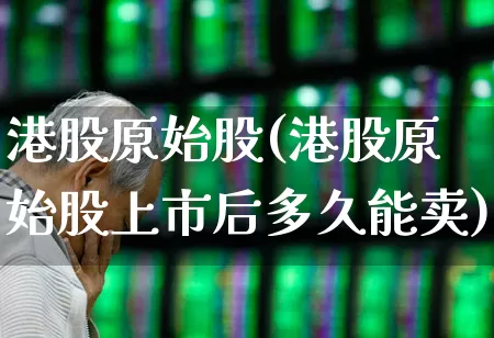 港股原始股(港股原始股上市后多久能卖)_https://www.wanyuyiyao.com_创业板_第1张