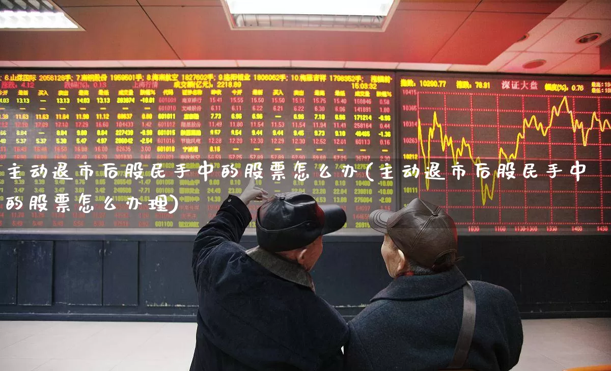 主动退市后股民手中的股票怎么办(主动退市后股民手中的股票怎么办理)_https://www.wanyuyiyao.com_深交所_第1张