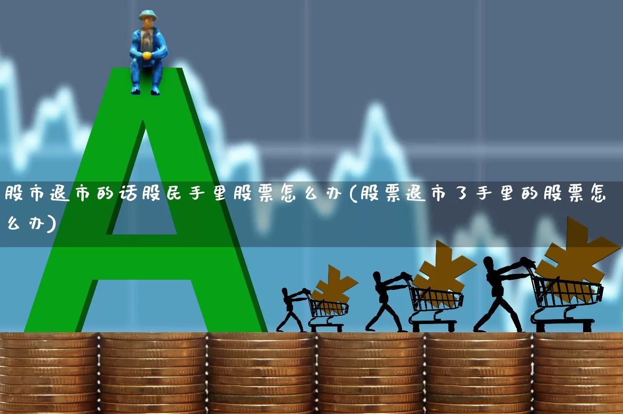 股市退市的话股民手里股票怎么办(股票退市了手里的股票怎么办)_https://www.wanyuyiyao.com_创业板_第1张