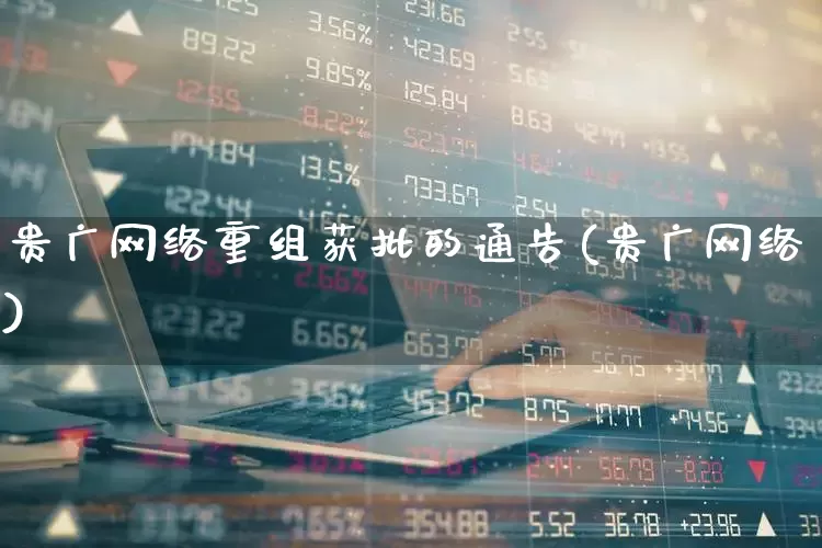 贵广网络重组获批的通告(贵广网络)_https://www.wanyuyiyao.com_科创板_第1张