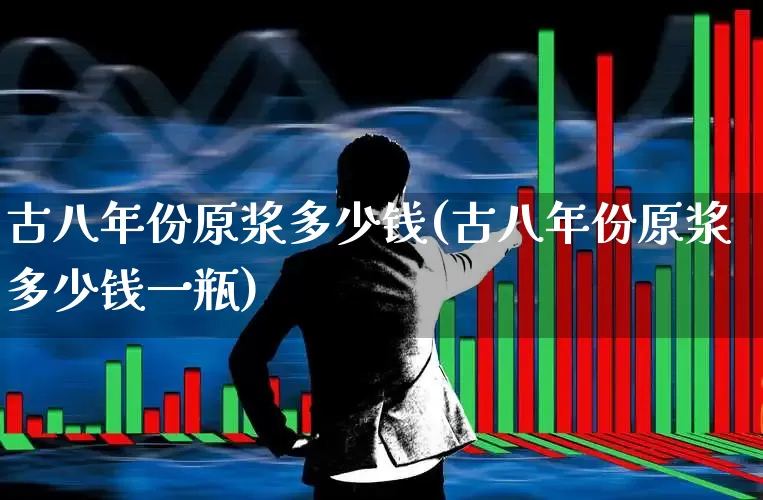 古八年份原浆多少钱(古八年份原浆多少钱一瓶)_https://www.wanyuyiyao.com_科创板_第1张
