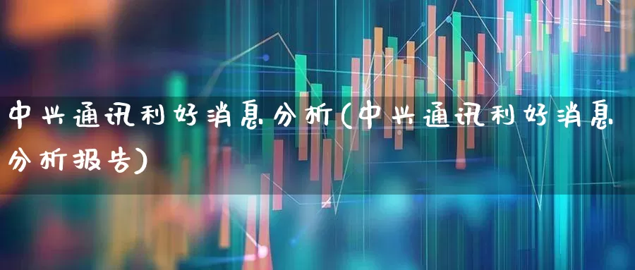 中兴通讯利好消息分析(中兴通讯利好消息分析报告)_https://www.wanyuyiyao.com_上交所_第1张