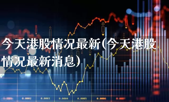 今天港股情况最新(今天港股情况最新消息)_https://www.wanyuyiyao.com_科创板_第1张