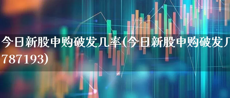 今日新股申购破发几率(今日新股申购破发几率787193)_https://www.wanyuyiyao.com_科创板_第1张