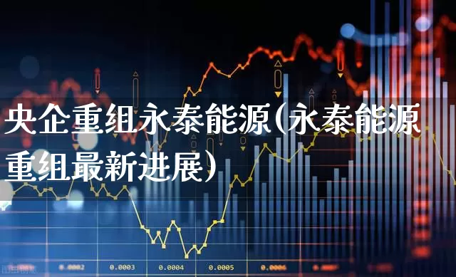 央企重组永泰能源(永泰能源重组最新进展)_https://www.wanyuyiyao.com_上交所_第1张