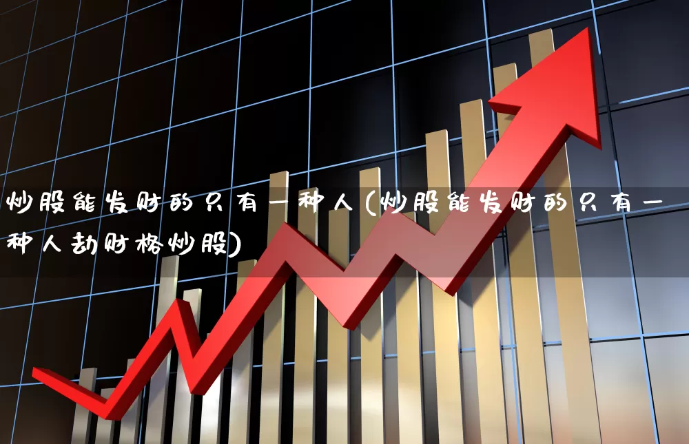 炒股能发财的只有一种人(炒股能发财的只有一种人劫财格炒股)_https://www.wanyuyiyao.com_深交所_第1张